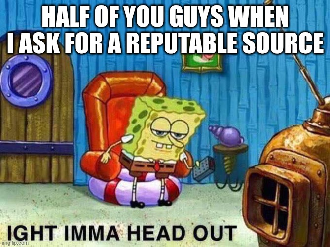 Imma head Out | HALF OF YOU GUYS WHEN I ASK FOR A REPUTABLE SOURCE | image tagged in imma head out | made w/ Imgflip meme maker