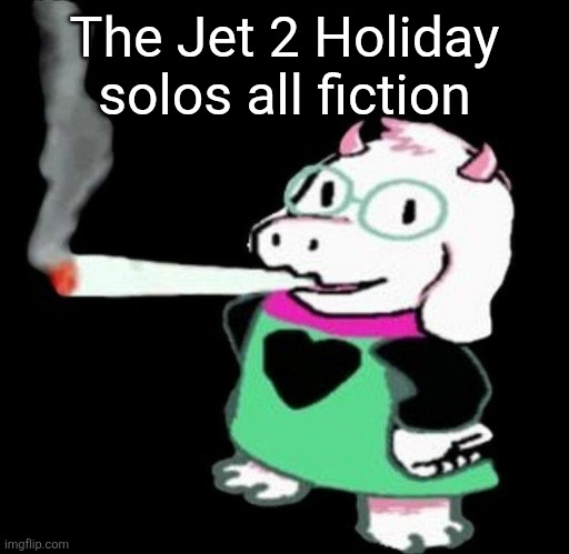 Ralsei smoking a fat one | The Jet 2 Holiday solos all fiction | image tagged in ralsei smoking a fat one | made w/ Imgflip meme maker