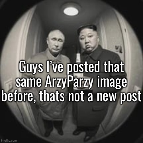 “Why did you delete it?” Stfu and fill out a job application | Guys I’ve posted that same ArzyParzy image before, thats not a new post | image tagged in kim jong un at your door feat vladimir putin | made w/ Imgflip meme maker