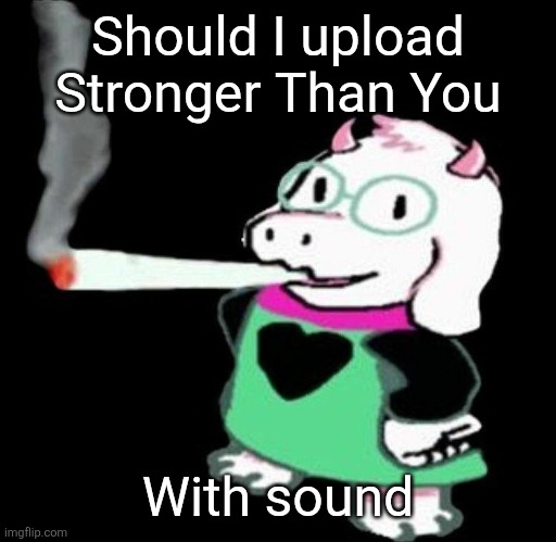 Ralsei smoking a fat one | Should I upload Stronger Than You; With sound | image tagged in ralsei smoking a fat one | made w/ Imgflip meme maker
