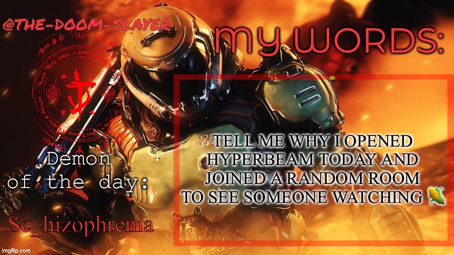 Even worse it was jjk | TELL ME WHY I OPENED HYPERBEAM TODAY AND JOINED A RANDOM ROOM TO SEE SOMEONE WATCHING 🌽; Sc_hizophrenia | image tagged in thedoomslayer public temp | made w/ Imgflip meme maker