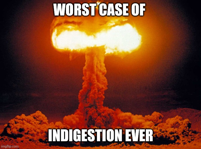 Mushroom cloud | WORST CASE OF; INDIGESTION EVER | image tagged in mushroom cloud | made w/ Imgflip meme maker