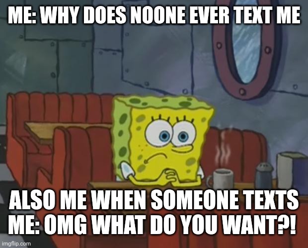 Spongebob Waiting | ME: WHY DOES NOONE EVER TEXT ME; ALSO ME WHEN SOMEONE TEXTS ME: OMG WHAT DO YOU WANT?! | image tagged in spongebob waiting | made w/ Imgflip meme maker