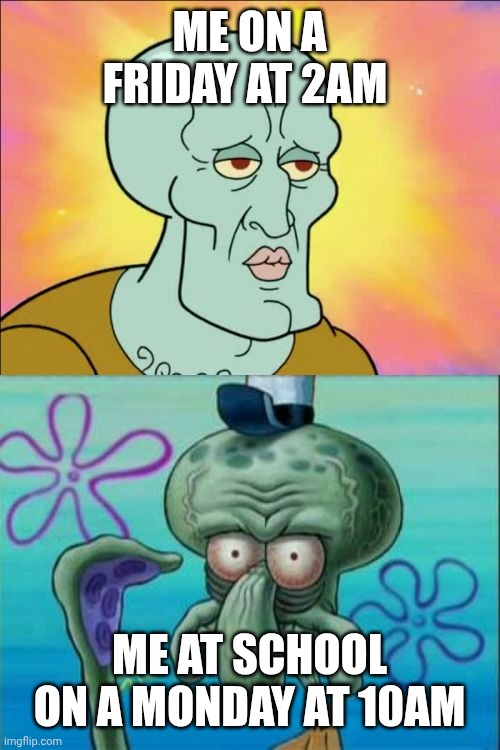 Squidward | ME ON A FRIDAY AT 2AM; ME AT SCHOOL ON A MONDAY AT 10AM | image tagged in memes,squidward | made w/ Imgflip meme maker