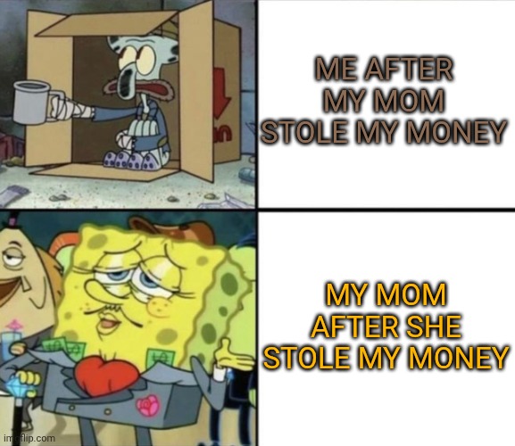 Poor Squidward vs Rich Spongebob | ME AFTER MY MOM STOLE MY MONEY; MY MOM AFTER SHE STOLE MY MONEY | image tagged in poor squidward vs rich spongebob | made w/ Imgflip meme maker