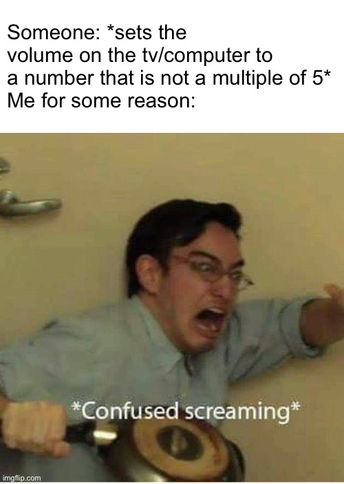 confused screaming | Someone: *sets the volume on the tv/computer to a number that is not a multiple of 5*
Me for some reason: | image tagged in confused screaming,i hate tagging | made w/ Imgflip meme maker