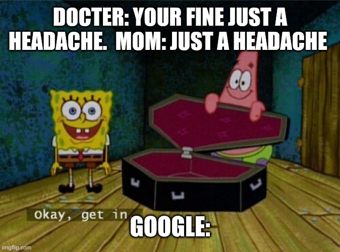 Spongebob Coffin | DOCTER: YOUR FINE JUST A HEADACHE.  MOM: JUST A HEADACHE; GOOGLE: | image tagged in spongebob coffin | made w/ Imgflip meme maker