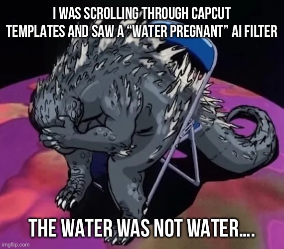 CapCut is a family friendly place! | I WAS SCROLLING THROUGH CAPCUT TEMPLATES AND SAW A “WATER PREGNANT” AI FILTER; THE WATER WAS NOT WATER…. | image tagged in godzilla sit meme of evangelion or smth idk | made w/ Imgflip meme maker