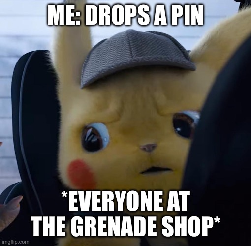 Unsettled detective pikachu | ME: DROPS A PIN; *EVERYONE AT THE GRENADE SHOP* | image tagged in unsettled detective pikachu | made w/ Imgflip meme maker
