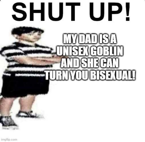unisex goblin | MY DAD IS A UNISEX GOBLIN AND SHE CAN TURN YOU BISEXUAL! | image tagged in shut up my dad works for | made w/ Imgflip meme maker