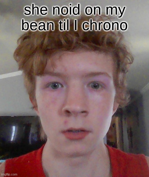 she noid on my bean til I chrono | image tagged in street rat ptsd | made w/ Imgflip meme maker