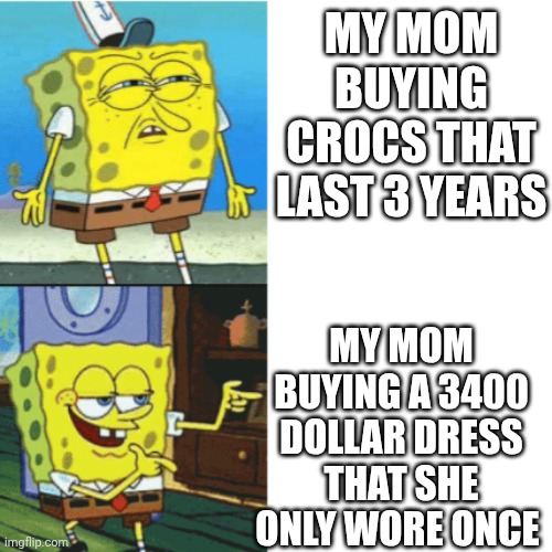 Spongebob Drake Format | MY MOM BUYING CROCS THAT LAST 3 YEARS; MY MOM BUYING A 3400 DOLLAR DRESS THAT SHE ONLY WORE ONCE | image tagged in spongebob drake format | made w/ Imgflip meme maker