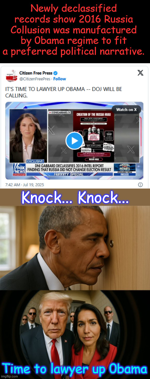 Time to lawyer up 0bama | Newly declassified records show 2016 Russia Collusion was manufactured by 0bama regime to fit a preferred political narrative. Knock... Knock... Time to lawyer up 0bama | image tagged in knock knock,time to lawyer up 0bama | made w/ Imgflip meme maker