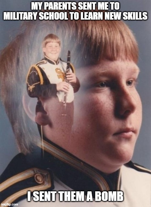 Life Skills | MY PARENTS SENT ME TO MILITARY SCHOOL TO LEARN NEW SKILLS; I SENT THEM A BOMB | image tagged in memes,ptsd clarinet boy | made w/ Imgflip meme maker