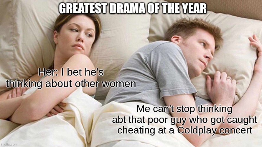 Poor Guy! | GREATEST DRAMA OF THE YEAR; Her: I bet he's thinking about other women; Me can't stop thinking abt that poor guy who got caught cheating at a Coldplay concert | image tagged in memes,i bet he's thinking about other women,cheating,coldplay,drama,concert | made w/ Imgflip meme maker