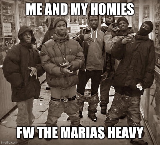 All My Homies Hate | ME AND MY HOMIES; FW THE MARIAS HEAVY | image tagged in all my homies hate | made w/ Imgflip meme maker