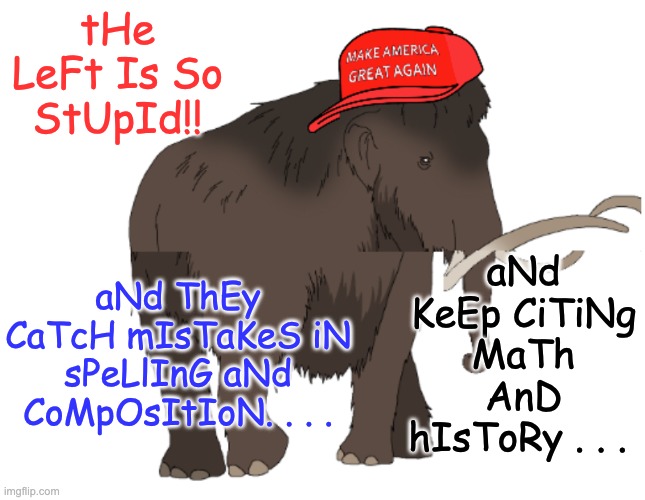Fortunately for y'all, indignant hypocrisy burns twice the calories | tHe LeFt Is So StUpId!! aNd KeEp CiTiNg MaTh AnD hIsToRy . . . aNd ThEy CaTcH mIsTaKeS iN sPeLlInG aNd CoMpOsItIoN. . . . | image tagged in socially awkward elephant,right wing,maga,hypocrisy | made w/ Imgflip meme maker