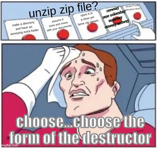 unzip doesn't seem to have this option | crewsay ome ookershay
mokesay omesay eedway; SCAN IT FOR VIRUSES FIRST; unzip zip file? open it in a slow yet lame zip viewer; assume it does and mixes with your documents; make a directory and have an annoying extra folder; choose...choose the form of the destructor | image tagged in okesmay omesay eedway | made w/ Imgflip meme maker