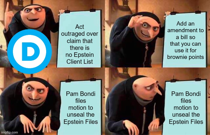 Gru's Plan | Act outraged over claim that there is no Epstein Client List; Add an amendment to a bill so that you can use it for brownie points; Pam Bondi files motion to unseal the Epstein Files; Pam Bondi files motion to unseal the Epstein Files | image tagged in memes,gru's plan | made w/ Imgflip meme maker