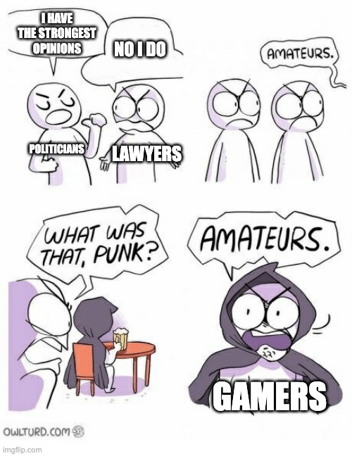 For example PC vs. Console, Playstation vs. Nintendo, and Minecraft vs. Fortnite | I HAVE THE STRONGEST OPINIONS; NO I DO; POLITICIANS; LAWYERS; GAMERS | image tagged in amateurs,gaming,argument,opinion | made w/ Imgflip meme maker
