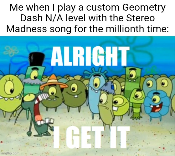 Overused song, man. | Me when I play a custom Geometry Dash N/A level with the Stereo Madness song for the millionth time: | image tagged in alright i get it | made w/ Imgflip meme maker