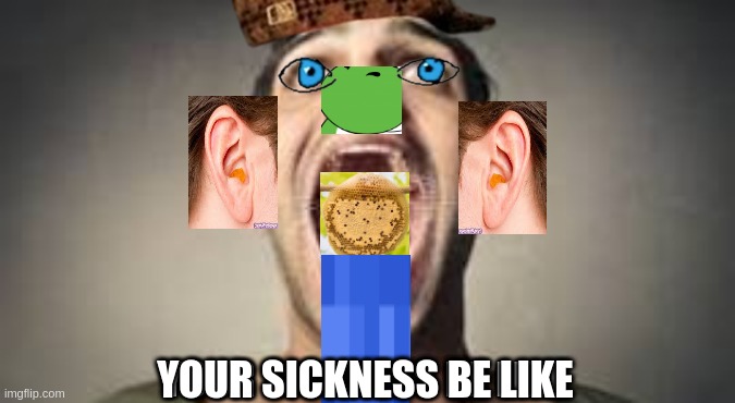 Sickness | YOUR SICKNESS BE LIKE | image tagged in sickness,be like,unfortunately for you,your sick | made w/ Imgflip meme maker