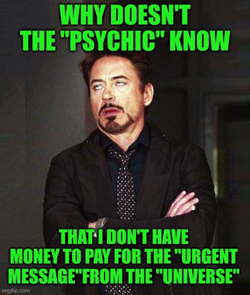 50 bucks to "help" me? | WHY DOESN'T THE "PSYCHIC" KNOW; THAT I DON'T HAVE MONEY TO PAY FOR THE "URGENT MESSAGE"FROM THE "UNIVERSE" | image tagged in that face you make when alt-2,psychic,why,one does not simply,they don't know,the more you know | made w/ Imgflip meme maker