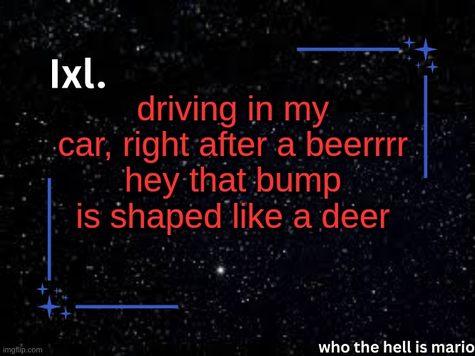 Ixl temp | driving in my car, right after a beerrrr
hey that bump is shaped like a deer | image tagged in ixl temp | made w/ Imgflip meme maker