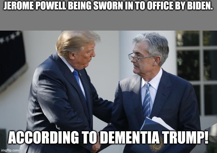Dementia Donny | JEROME POWELL BEING SWORN IN TO OFFICE BY BIDEN. ACCORDING TO DEMENTIA TRUMP! | image tagged in donald trump,trump,maga,conservative,nevertrump,trump supporter | made w/ Imgflip meme maker