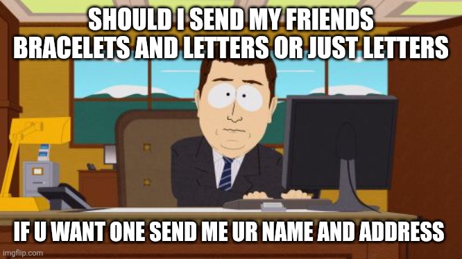 Send it in mc tho | SHOULD I SEND MY FRIENDS BRACELETS AND LETTERS OR JUST LETTERS; IF U WANT ONE SEND ME UR NAME AND ADDRESS | image tagged in memes,aaaaand its gone | made w/ Imgflip meme maker