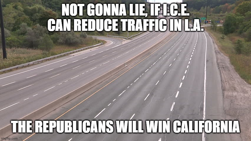 Empty highway | NOT GONNA LIE, IF I.C.E. CAN REDUCE TRAFFIC IN L.A. THE REPUBLICANS WILL WIN CALIFORNIA | image tagged in empty highway | made w/ Imgflip meme maker