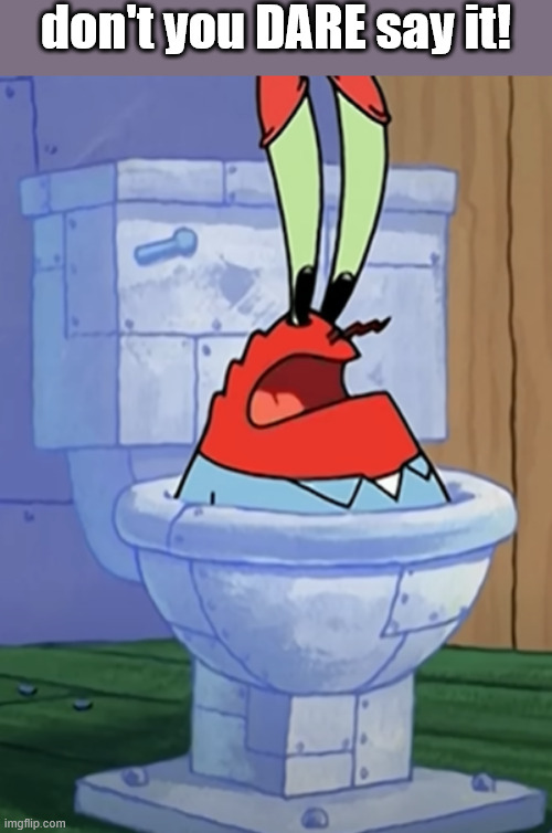 don't you DARE say it! | image tagged in mr krabs | made w/ Imgflip meme maker