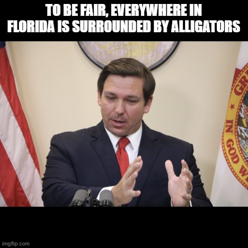 Florida governor DeSantis | TO BE FAIR, EVERYWHERE IN FLORIDA IS SURROUNDED BY ALLIGATORS | image tagged in florida governor desantis | made w/ Imgflip meme maker