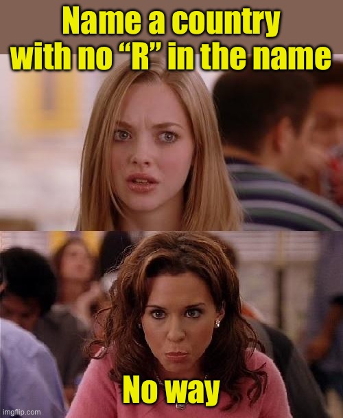 Norway | Name a country with no “R” in the name; No way | image tagged in mean girls,country | made w/ Imgflip meme maker