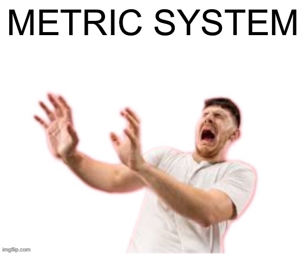 he left all caps on(custom) | METRIC SYSTEM | image tagged in he left all caps on custom | made w/ Imgflip meme maker