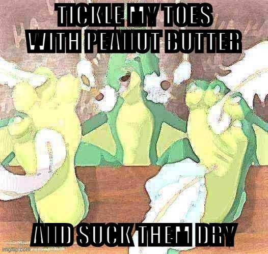 Deep fried cringe | TICKLE MY TOES WITH PEANUT BUTTER; AND SUCK THEM DRY | image tagged in green dragon tickle,deep fried,cringe,feet,tickle,toes | made w/ Imgflip meme maker