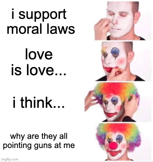 this is targeted at pedophiles so if some gay person calls me a homophobe stfu | i support  moral laws; love is love... i think... why are they all pointing guns at me | image tagged in memes,clown applying makeup | made w/ Imgflip meme maker