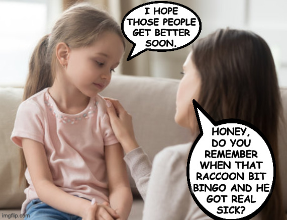 I HOPE
THOSE PEOPLE
GET BETTER
SOON. HONEY,
DO YOU
REMEMBER
WHEN THAT
RACCOON BIT
BINGO AND HE
GOT REAL
SICK? | made w/ Imgflip meme maker