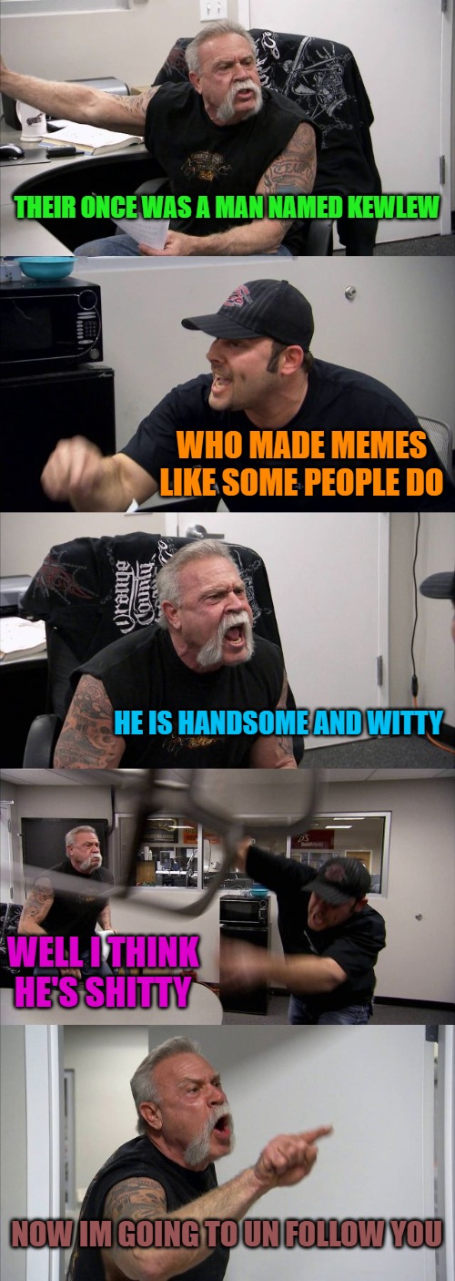 American Chopper Argument | THEIR ONCE WAS A MAN NAMED KEWLEW; WHO MADE MEMES LIKE SOME PEOPLE DO; HE IS HANDSOME AND WITTY; WELL I THINK HE'S SHITTY; NOW IM GOING TO UN FOLLOW YOU | image tagged in memes,american chopper argument | made w/ Imgflip meme maker