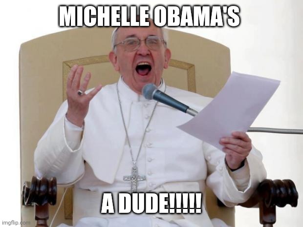 Pope Francis Angry | MICHELLE OBAMA'S; A DUDE!!!!! | image tagged in pope francis angry | made w/ Imgflip meme maker