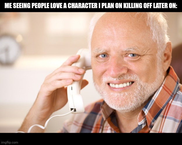 Roleplayers understand this | ME SEEING PEOPLE LOVE A CHARACTER I PLAN ON KILLING OFF LATER ON: | image tagged in hide the pain harold phone | made w/ Imgflip meme maker