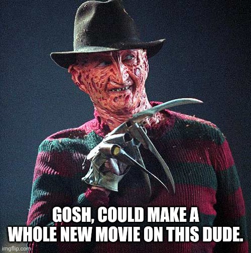 Freddy Krueger | GOSH, COULD MAKE A WHOLE NEW MOVIE ON THIS DUDE. | image tagged in freddy krueger | made w/ Imgflip meme maker