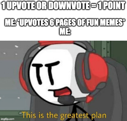 upvote or downvote is 1 point | 1 UPVOTE OR DOWNVOTE = 1 POINT; ME: *UPVOTES 6 PAGES OF FUN MEMES*
ME: | image tagged in charles this is the greatest plan meme | made w/ Imgflip meme maker