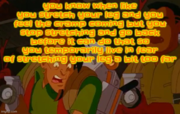 just happened to me | you know when like you stretch your leg and you feel the cramp coming but you stop stretching and go back before it can do that so you temporarily live in fear of stretching your leg a bit too far | image tagged in mortified | made w/ Imgflip meme maker