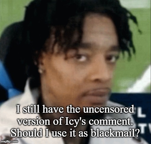 . | I still have the uncensored version of Icy's comment. Should I use it as blackmail? | made w/ Imgflip meme maker