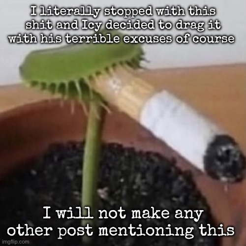 plant weeds | I literally stopped with this shit and Icy decided to drag it with his terrible excuses of course; I will not make any other post mentioning this | image tagged in plant weeds,msmg | made w/ Imgflip meme maker
