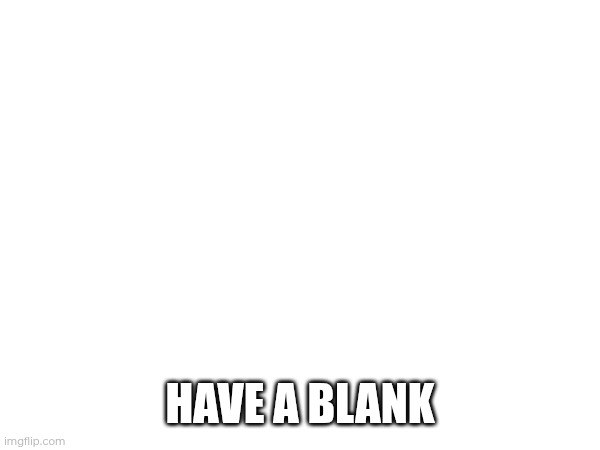 Blank | HAVE A BLANK | image tagged in blank white template | made w/ Imgflip meme maker