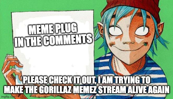 just do it bro | MEME PLUG IN THE COMMENTS; PLEASE CHECK IT OUT, I AM TRYING TO MAKE THE GORILLAZ MEMEZ STREAM ALIVE AGAIN | image tagged in 2-d from gorillaz,meme,no patrick mayonnaise is not a instrument | made w/ Imgflip meme maker