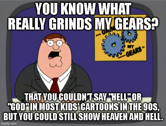 Peter Griffin News | YOU KNOW WHAT REALLY GRINDS MY GEARS? THAT YOU COULDN'T SAY "HELL" OR "GOD" IN MOST KIDS' CARTOONS IN THE 90S, BUT YOU COULD STILL SHOW HEAVEN AND HELL. | image tagged in memes,peter griffin news | made w/ Imgflip meme maker