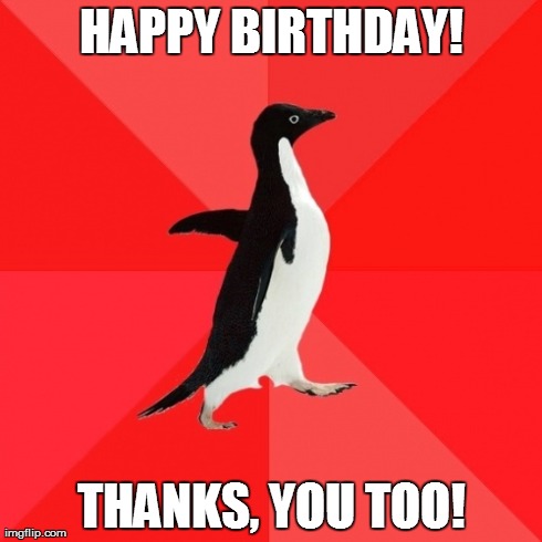 Socially Awesome Penguin | HAPPY BIRTHDAY! THANKS, YOU TOO! | image tagged in memes,socially awesome penguin,AdviceAnimals | made w/ Imgflip meme maker